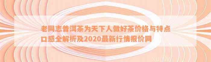 老同志普洱茶为天下人做好茶价格与特点口感全解析及2020最新行情报价网