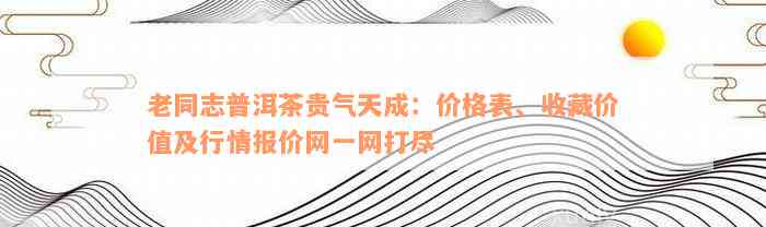 老同志普洱茶贵气天成：价格表、收藏价值及行情报价网一网打尽