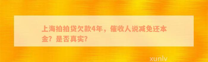 上海拍拍贷欠款4年，催收人说减免还本金？是否真实？