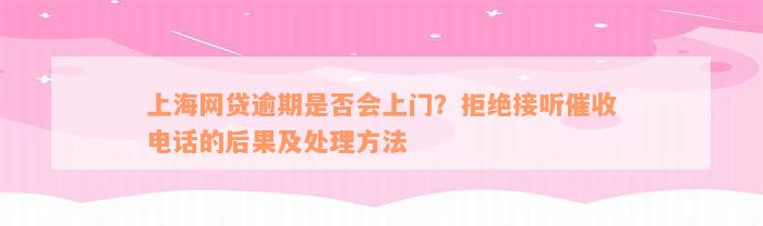 上海网贷逾期是否会上门？拒绝接听催收电话的后果及处理方法