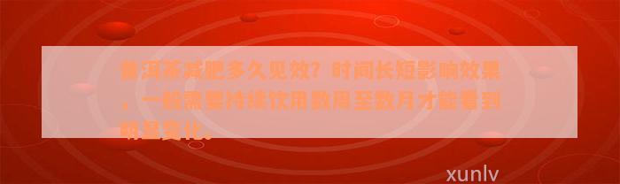 普洱茶减肥多久见效？时间长短影响效果，一般需要持续饮用数周至数月才能看到明显变化。