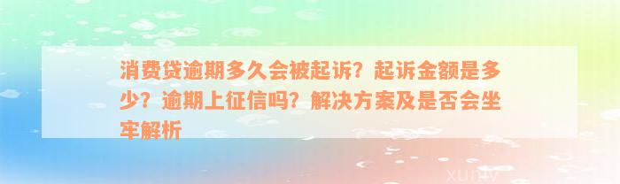 消费贷逾期多久会被起诉？起诉金额是多少？逾期上征信吗？解决方案及是否会坐牢解析