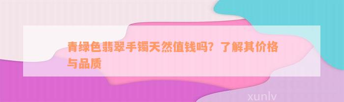 青绿色翡翠手镯天然值钱吗？了解其价格与品质