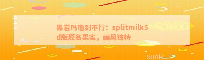 黑岩玛瑙到不行：splitmilk5d版原名果实，画风独特