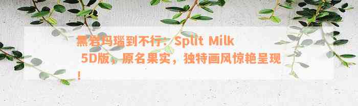 黑岩玛瑙到不行：Split Milk 5D版，原名果实，独特画风惊艳呈现！