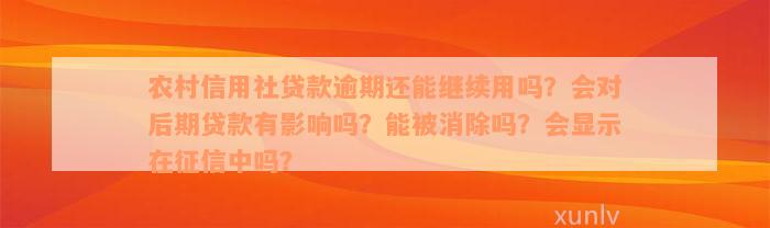 农村信用社贷款逾期还能继续用吗？会对后期贷款有影响吗？能被消除吗？会显示在征信中吗？