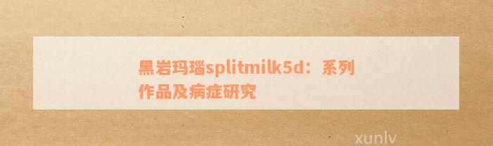 黑岩玛瑙splitmilk5d：系列作品及病症研究