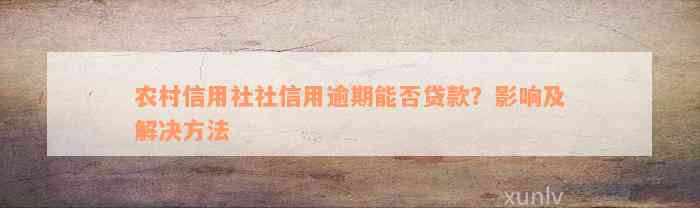 农村信用社社信用逾期能否贷款？影响及解决方法