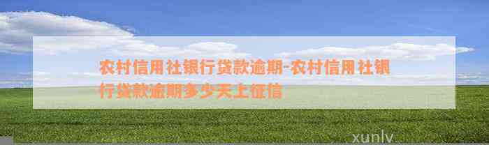 农村信用社银行贷款逾期-农村信用社银行贷款逾期多少天上征信