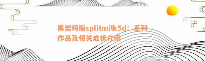 黑岩玛瑙splitmilk5d：系列作品及相关症状介绍