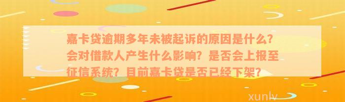 嘉卡贷逾期多年未被起诉的原因是什么？会对借款人产生什么影响？是否会上报至征信系统？目前嘉卡贷是否已经下架？