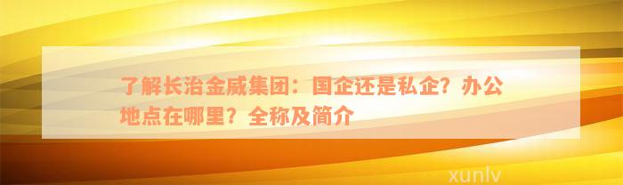 了解长治金威集团：国企还是私企？办公地点在哪里？全称及简介