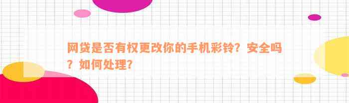 网贷是否有权更改你的手机彩铃？安全吗？如何处理？