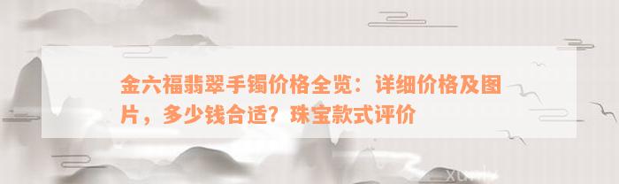 金六福翡翠手镯价格全览：详细价格及图片，多少钱合适？珠宝款式评价