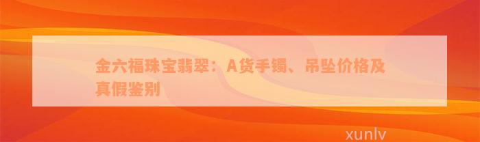 金六福珠宝翡翠：A货手镯、吊坠价格及真假鉴别