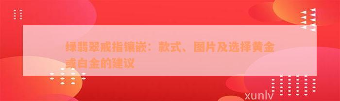 绿翡翠戒指镶嵌：款式、图片及选择黄金或白金的建议