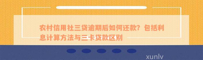 农村信用社三贷逾期后如何还款？包括利息计算方法与三卡贷款区别