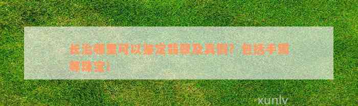 长治哪里可以鉴定翡翠及真假？包括手镯等珠宝！