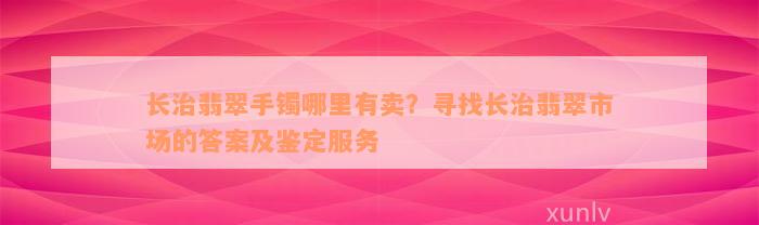 长治翡翠手镯哪里有卖？寻找长治翡翠市场的答案及鉴定服务