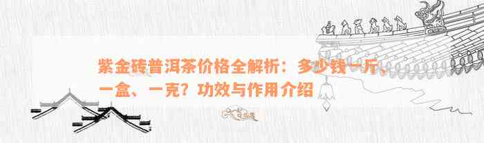 紫金砖普洱茶价格全解析：多少钱一斤、一盒、一克？功效与作用介绍