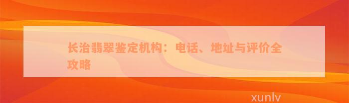 长治翡翠鉴定机构：电话、地址与评价全攻略