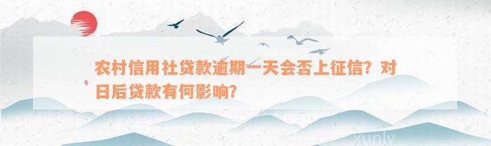 农村信用社贷款逾期一天会否上征信？对日后贷款有何影响？