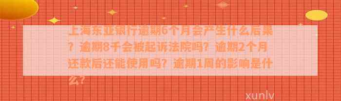 上海东亚银行逾期6个月会产生什么后果？逾期8千会被起诉法院吗？逾期2个月还款后还能使用吗？逾期1周的影响是什么？