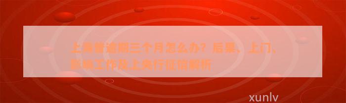 上海普逾期三个月怎么办？后果、上门、影响工作及上央行征信解析