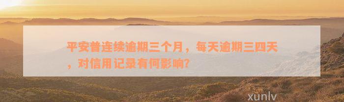 平安普连续逾期三个月，每天逾期三四天，对信用记录有何影响？