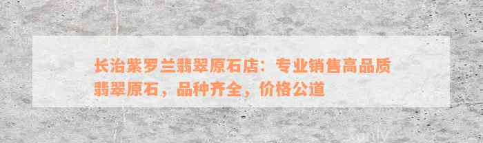 长治紫罗兰翡翠原石店：专业销售高品质翡翠原石，品种齐全，价格公道