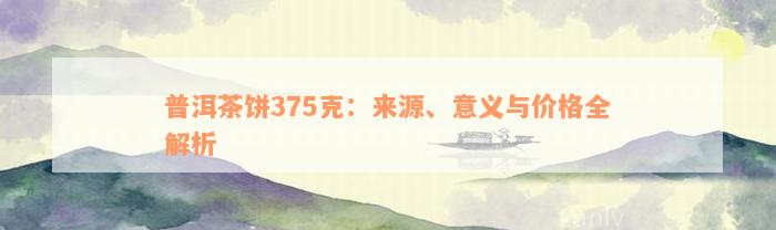 普洱茶饼375克：来源、意义与价格全解析