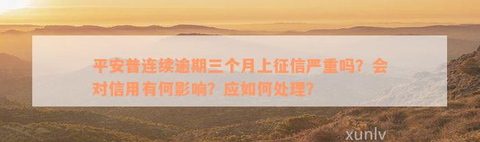 平安普连续逾期三个月上征信严重吗？会对信用有何影响？应如何处理？