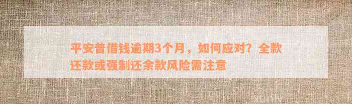 平安普借钱逾期3个月，如何应对？全款还款或强制还余款风险需注意