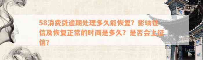 58消费贷逾期处理多久能恢复？影响征信及恢复正常的时间是多久？是否会上征信？