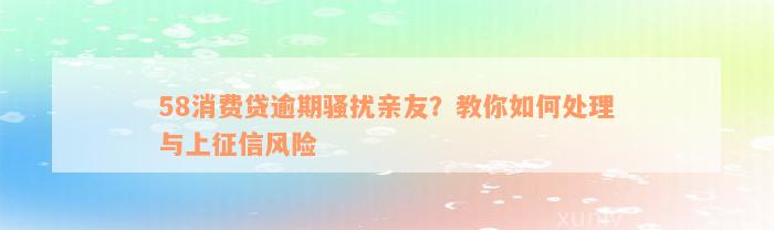 58消费贷逾期骚扰亲友？教你如何处理与上征信风险