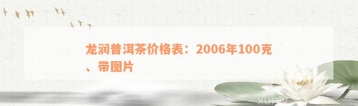 龙润普洱茶价格表：2006年100克、带图片