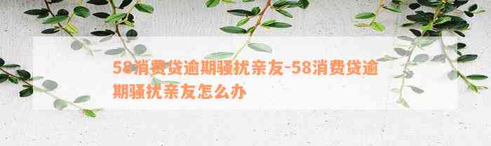 58消费贷逾期骚扰亲友-58消费贷逾期骚扰亲友怎么办