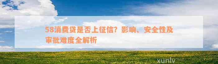 58消费贷是否上征信？影响、安全性及审批难度全解析