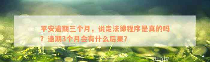 平安逾期三个月，说走法律程序是真的吗？逾期3个月会有什么后果？