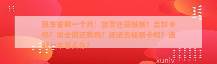 民生逾期一个月：能否还最低额？会封卡吗？需全部还款吗？还进去能刷卡吗？逾期一年怎么办？