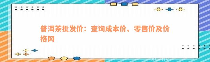 普洱茶批发价：查询成本价、零售价及价格网