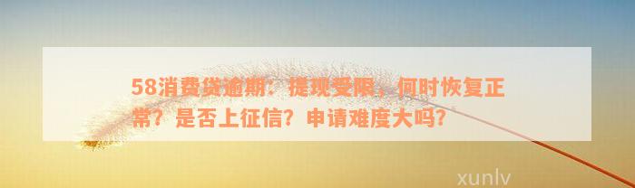 58消费贷逾期：提现受限，何时恢复正常？是否上征信？申请难度大吗？