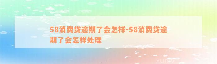 58消费贷逾期了会怎样-58消费贷逾期了会怎样处理