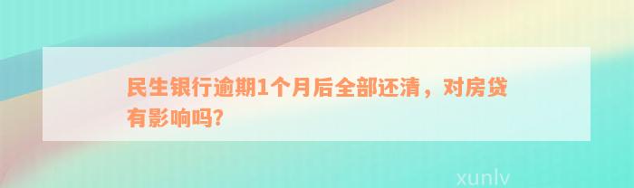 民生银行逾期1个月后全部还清，对房贷有影响吗？