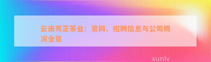 云南芳芷茶业：官网、招聘信息与公司概况全览