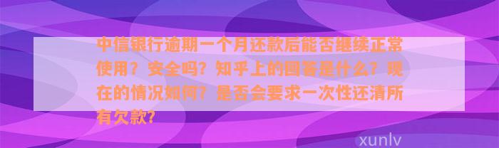 中信银行逾期一个月还款后能否继续正常使用？安全吗？知乎上的回答是什么？现在的情况如何？是否会要求一次性还清所有欠款？