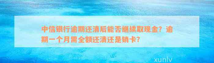 中信银行逾期还清后能否继续取现金？逾期一个月需全额还清还是销卡？