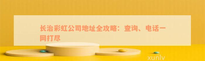 长治彩虹公司地址全攻略：查询、电话一网打尽