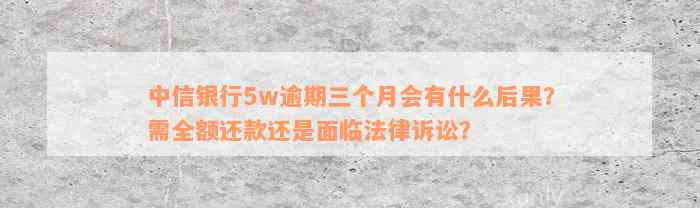 中信银行5w逾期三个月会有什么后果？需全额还款还是面临法律诉讼？