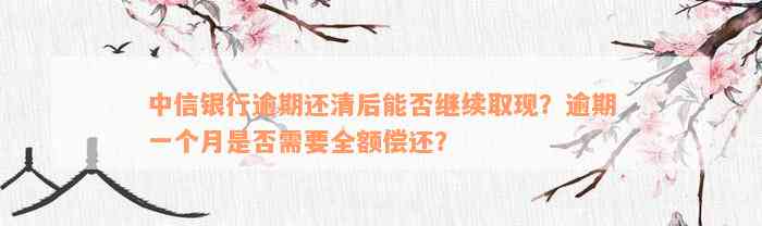 中信银行逾期还清后能否继续取现？逾期一个月是否需要全额偿还？